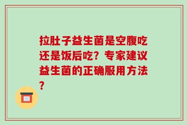 拉肚子益生菌是空腹吃还是饭后吃？专家建议益生菌的正确服用方法？