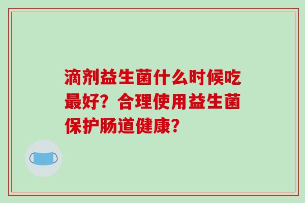 滴剂益生菌什么时候吃最好？合理使用益生菌保护肠道健康？