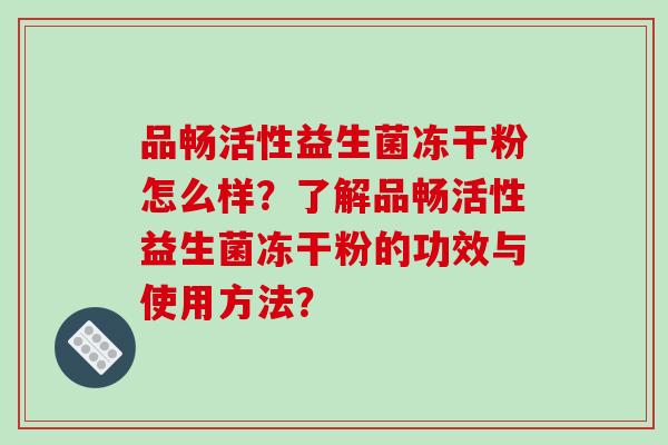 品畅活性益生菌冻干粉怎么样？了解品畅活性益生菌冻干粉的功效与使用方法？