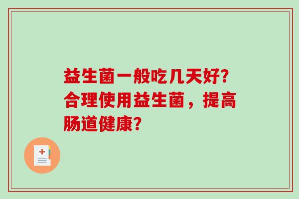 益生菌一般吃几天好？合理使用益生菌，提高肠道健康？