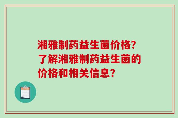 湘雅制药益生菌价格？了解湘雅制药益生菌的价格和相关信息？