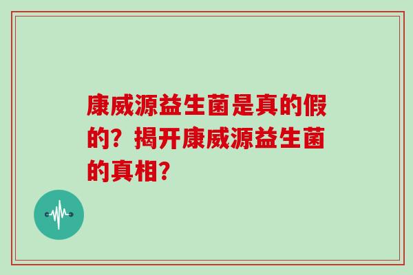 康威源益生菌是真的假的？揭开康威源益生菌的真相？