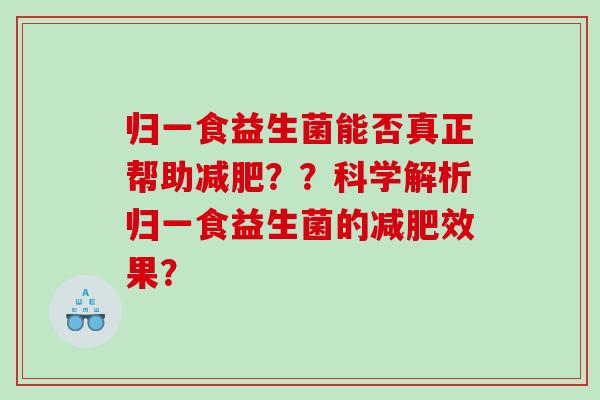 归一食益生菌能否真正帮助减肥？？科学解析归一食益生菌的减肥效果？