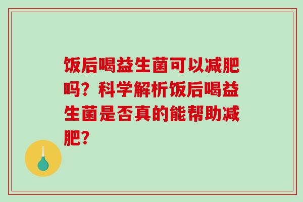 饭后喝益生菌可以减肥吗？科学解析饭后喝益生菌是否真的能帮助减肥？