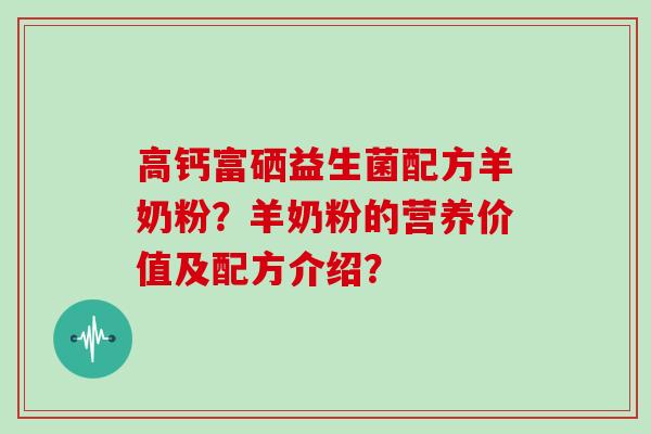 高钙富硒益生菌配方羊奶粉？羊奶粉的营养价值及配方介绍？