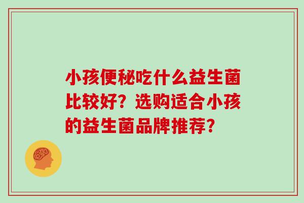 小孩便秘吃什么益生菌比较好？选购适合小孩的益生菌品牌推荐？