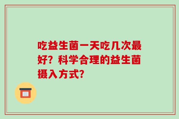 吃益生菌一天吃几次最好？科学合理的益生菌摄入方式？