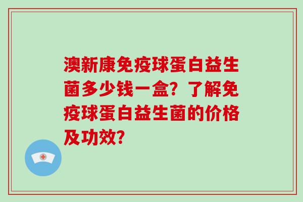 澳新康球蛋白益生菌多少钱一盒？了解球蛋白益生菌的价格及功效？