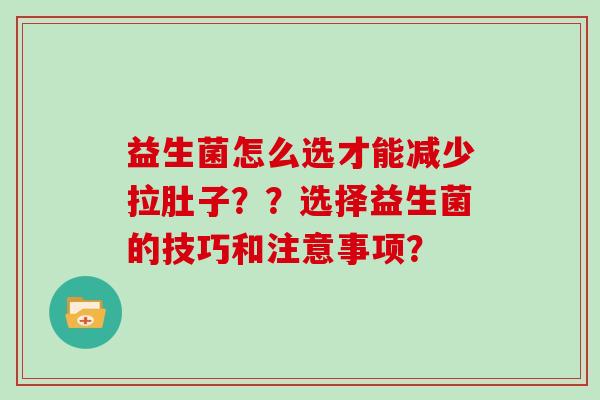 益生菌怎么选才能减少拉肚子？？选择益生菌的技巧和注意事项？