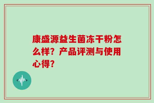 康盛源益生菌冻干粉怎么样？产品评测与使用心得？