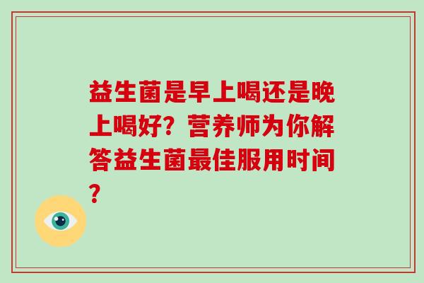 益生菌是早上喝还是晚上喝好？营养师为你解答益生菌佳服用时间？