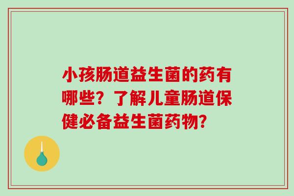 小孩肠道益生菌的药有哪些？了解儿童肠道保健必备益生菌？