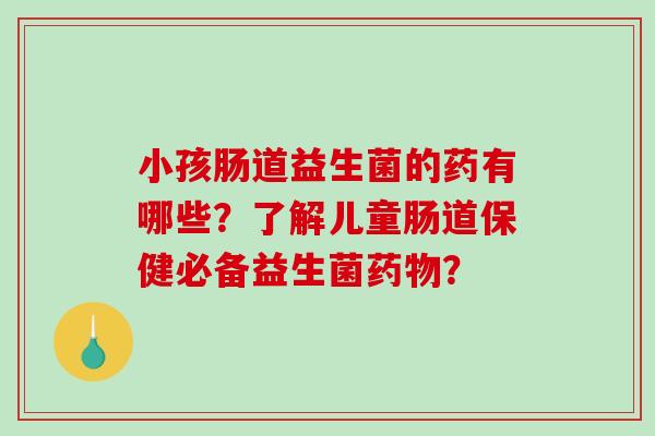 小孩肠道益生菌的药有哪些？了解儿童肠道保健必备益生菌药物？