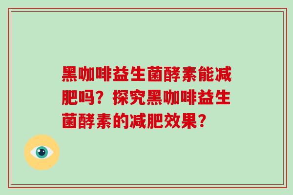 黑咖啡益生菌酵素能减肥吗？探究黑咖啡益生菌酵素的减肥效果？