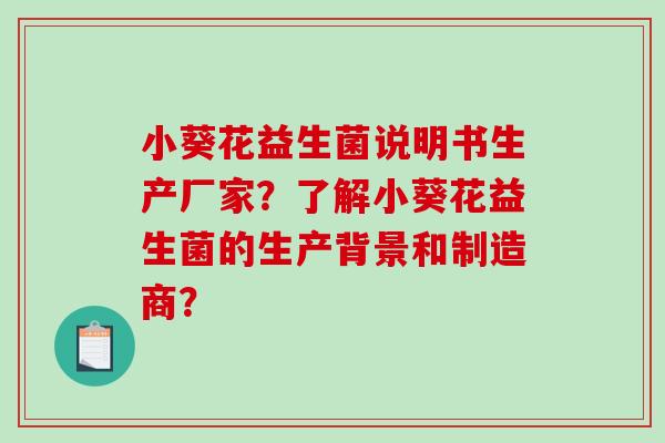 小葵花益生菌说明书生产厂家？了解小葵花益生菌的生产背景和制造商？