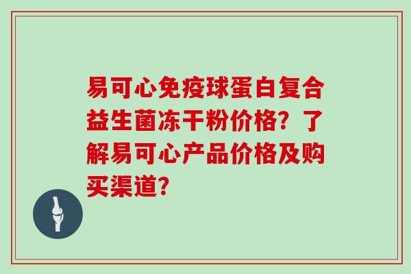 易可心免疫球蛋白复合益生菌冻干粉价格？了解易可心产品价格及购买渠道？