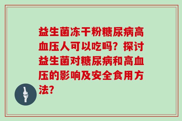 益生菌冻干粉糖尿病高血压人可以吃吗？探讨益生菌对糖尿病和高血压的影响及安全食用方法？