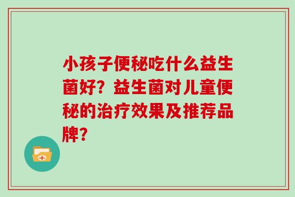 小孩子吃什么益生菌好？益生菌对儿童的效果及推荐品牌？