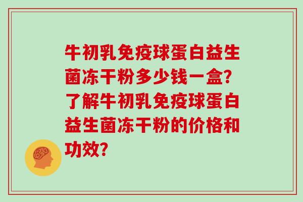 牛初乳球蛋白益生菌冻干粉多少钱一盒？了解牛初乳球蛋白益生菌冻干粉的价格和功效？