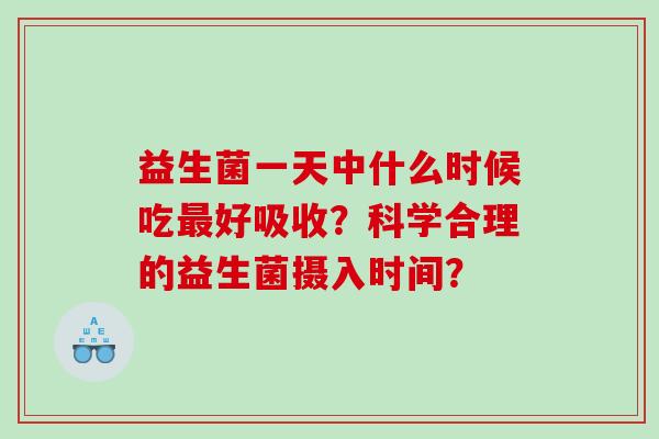 益生菌一天中什么时候吃最好吸收？科学合理的益生菌摄入时间？