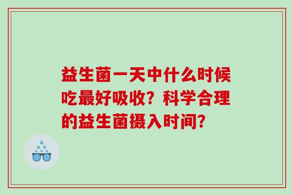 益生菌一天中什么时候吃最好吸收？科学合理的益生菌摄入时间？