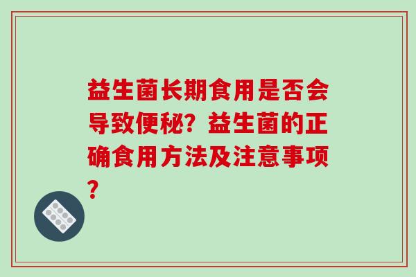 益生菌长期食用是否会导致便秘？益生菌的正确食用方法及注意事项？