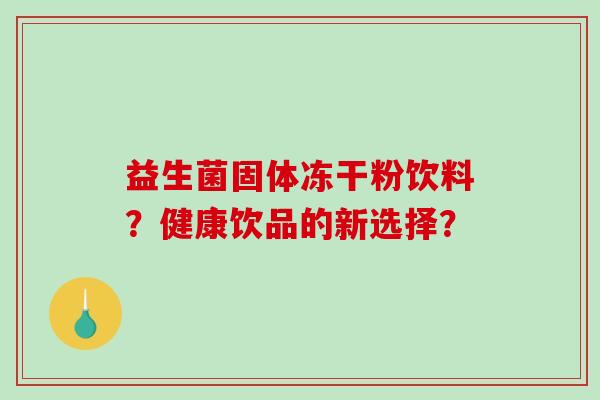 益生菌固体冻干粉饮料？健康饮品的新选择？