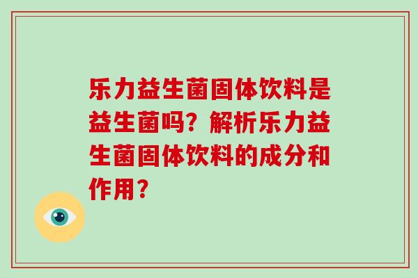 乐力益生菌固体饮料是益生菌吗？解析乐力益生菌固体饮料的成分和作用？