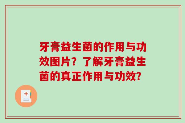 牙膏益生菌的作用与功效图片？了解牙膏益生菌的真正作用与功效？