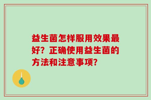 益生菌怎样服用效果最好？正确使用益生菌的方法和注意事项？