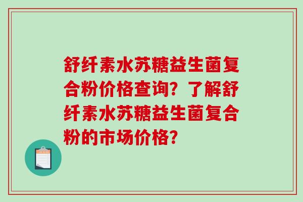 舒纤素水苏糖益生菌复合粉价格查询？了解舒纤素水苏糖益生菌复合粉的市场价格？