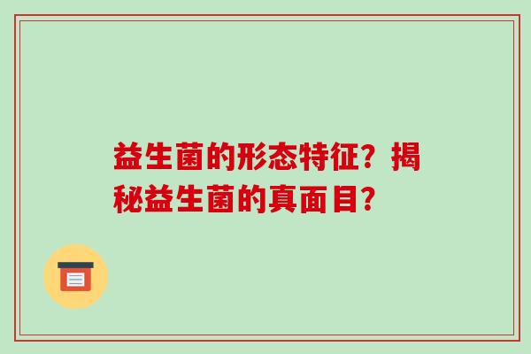 益生菌的形态特征？揭秘益生菌的真面目？
