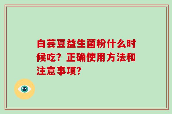 白芸豆益生菌粉什么时候吃？正确使用方法和注意事项？