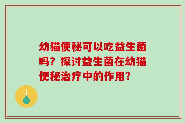 幼猫便秘可以吃益生菌吗？探讨益生菌在幼猫便秘治疗中的作用？