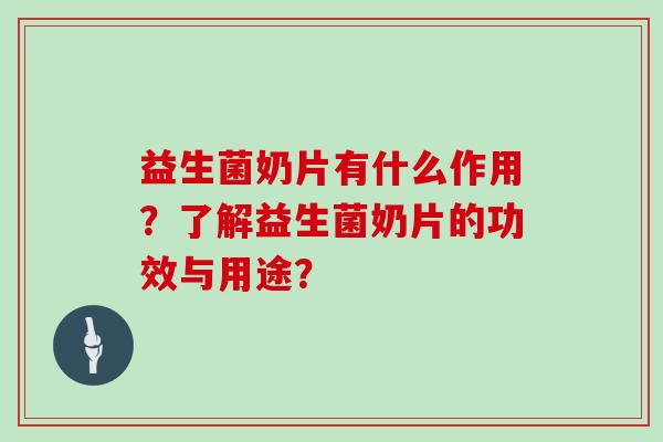 益生菌奶片有什么作用？了解益生菌奶片的功效与用途？