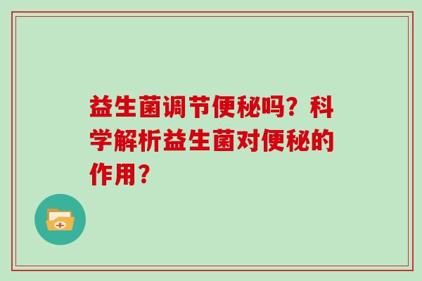 益生菌调节便秘吗？科学解析益生菌对便秘的作用？