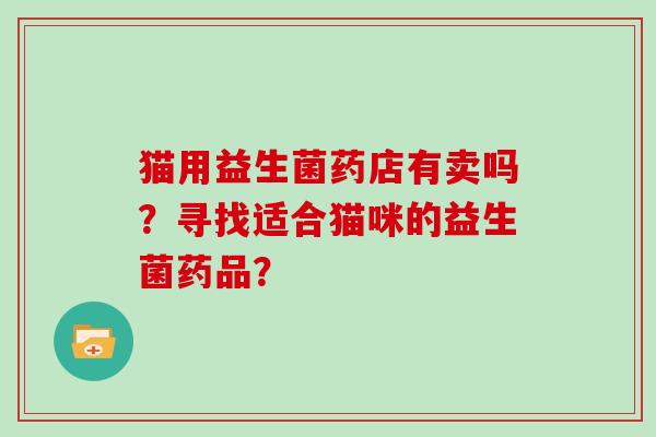 猫用益生菌药店有卖吗？寻找适合猫咪的益生菌药品？