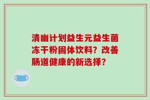 清幽计划益生元益生菌冻干粉固体饮料？改善肠道健康的新选择？