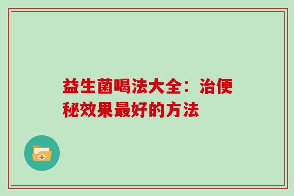 益生菌喝法大全：治便秘效果最好的方法