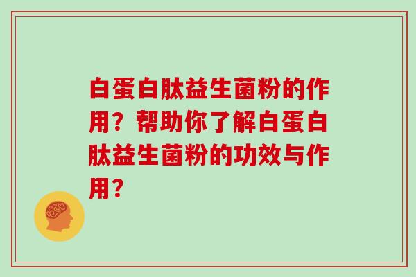 白蛋白肽益生菌粉的作用？帮助你了解白蛋白肽益生菌粉的功效与作用？