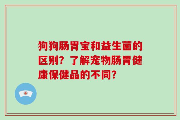 狗狗肠胃宝和益生菌的区别？了解宠物肠胃健康保健品的不同？