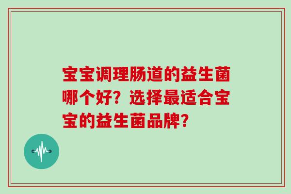 宝宝调理肠道的益生菌哪个好？选择最适合宝宝的益生菌品牌？