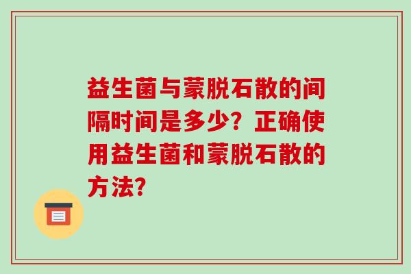 益生菌与蒙脱石散的间隔时间是多少？正确使用益生菌和蒙脱石散的方法？