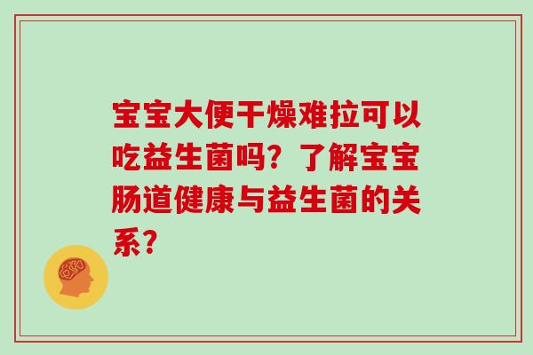 宝宝大便干燥难拉可以吃益生菌吗？了解宝宝肠道健康与益生菌的关系？