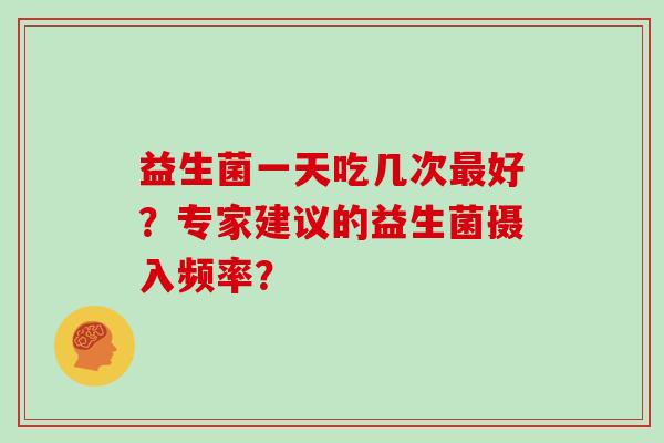 益生菌一天吃几次最好？专家建议的益生菌摄入频率？