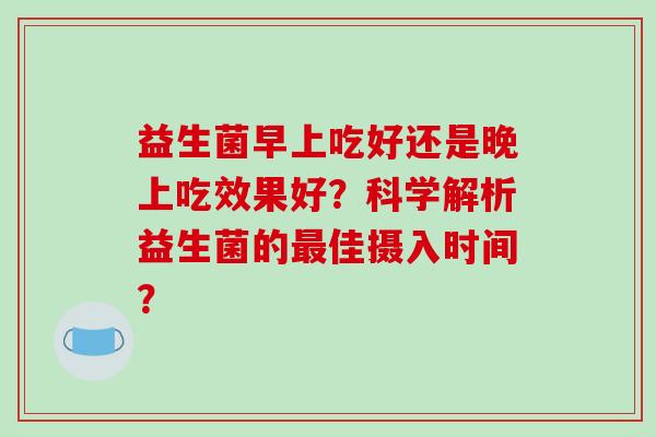 益生菌早上吃好还是晚上吃效果好？科学解析益生菌的最佳摄入时间？