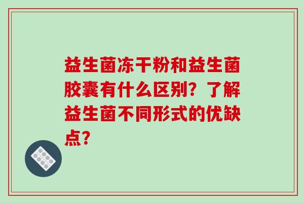 益生菌冻干粉和益生菌胶囊有什么区别？了解益生菌不同形式的优缺点？