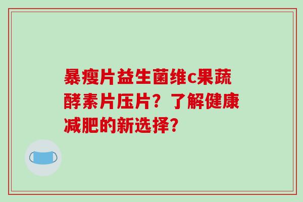 暴瘦片益生菌维c果蔬酵素片压片？了解健康减肥的新选择？