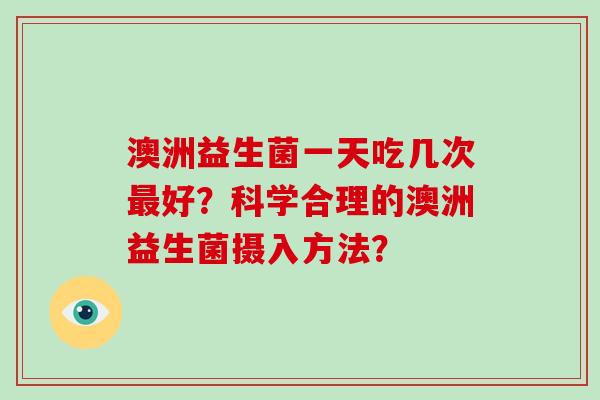 澳洲益生菌一天吃几次最好？科学合理的澳洲益生菌摄入方法？