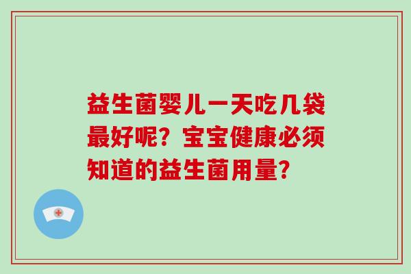 益生菌婴儿一天吃几袋最好呢？宝宝健康必须知道的益生菌用量？